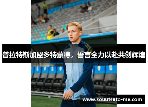 普拉特斯加盟多特蒙德，誓言全力以赴共创辉煌